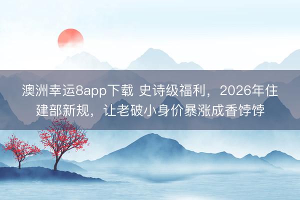 澳洲幸運(yùn)8app下載 史詩(shī)級(jí)福利,2026年住建部新規(guī),讓老破小身價(jià)暴漲成香餑餑