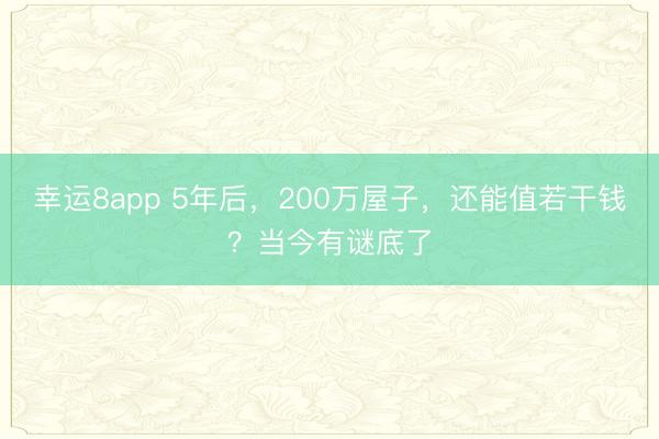 幸運(yùn)8app 5年后,200萬屋子,還能值若干錢?當(dāng)今有謎底了