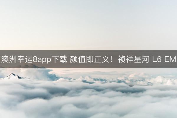 澳洲幸運8app下載 顏值即正義!禎祥星河 L6 EM