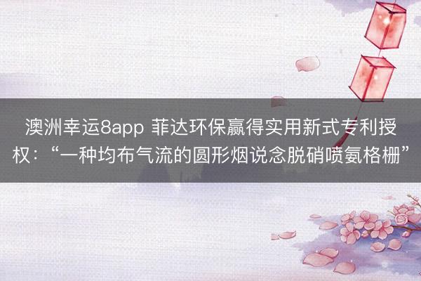澳洲幸運8app 菲達環保贏得實用新式專利授權:“一種均布氣流的圓形煙說念脫硝噴氨格柵”