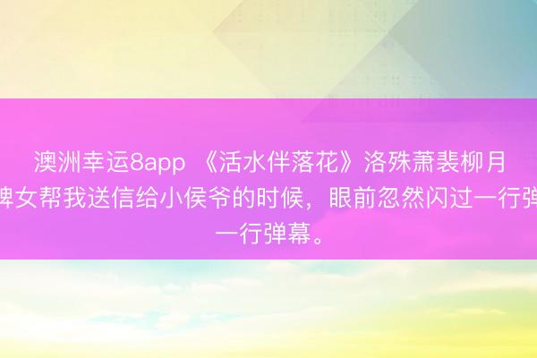 澳洲幸運(yùn)8app 《活水伴落花》洛殊蕭裴柳月 讓婢女幫我送信給小侯爺?shù)臅r(shí)候，眼前忽然閃過(guò)一行彈幕。