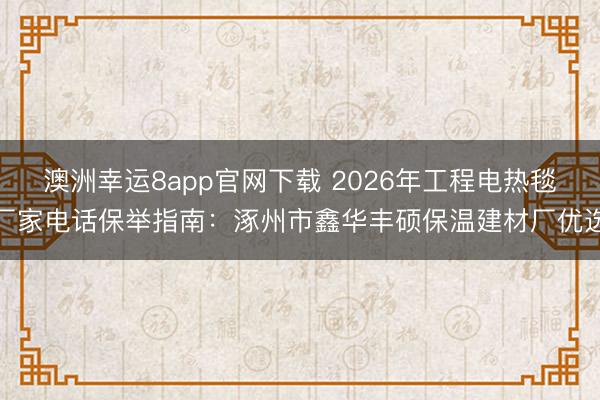 澳洲幸運8app官網下載 2026年工程電熱毯廠家電話保舉指南:涿州市鑫華豐碩保溫建材廠優選