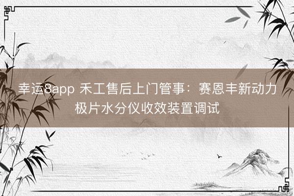幸運(yùn)8app 禾工售后上門管事:賽恩豐新動(dòng)力極片水分儀收效裝置調(diào)試