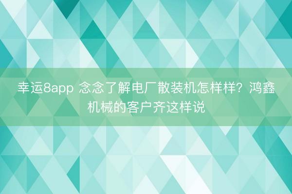 幸運8app 念念了解電廠散裝機怎樣樣?鴻鑫機械的客戶齊這樣說