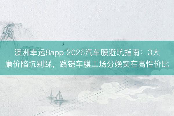 澳洲幸運8app 2026汽車膜避坑指南:3大廉價陷坑別踩,路鎧車膜工場分娩實在高性價比