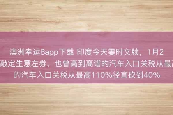 澳洲幸運8app下載 印度今天霎時文牘,1月25日,印度與歐盟珍重敲定生意左券,也曾高到離譜的汽車入口關稅從最高110%徑直砍到40%