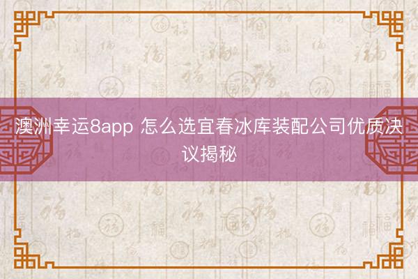 澳洲幸運8app 怎么選宜春冰庫裝配公司優(yōu)質(zhì)決議揭秘