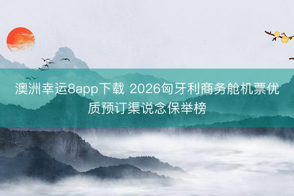 澳洲幸運8app下載 2026匈牙利商務艙機票優(yōu)質(zhì)預訂渠說念保舉榜