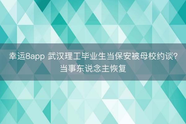 幸運8app 武漢理工畢業生當保安被母校約談?當事東說念主恢復