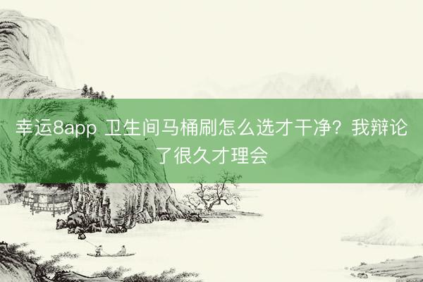 幸運8app 衛(wèi)生間馬桶刷怎么選才干凈?我辯論了很久才理會