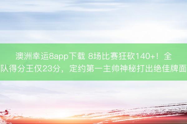 澳洲幸運8app下載 8場比賽狂砍140+!全隊得分王僅23分,定約第一主帥神秘打出絕佳牌面