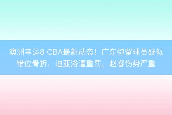 澳洲幸運8 CBA最新動態!廣東彌留球員疑似錯位骨折,迪亞洛遭重罰,趙睿傷勢嚴重