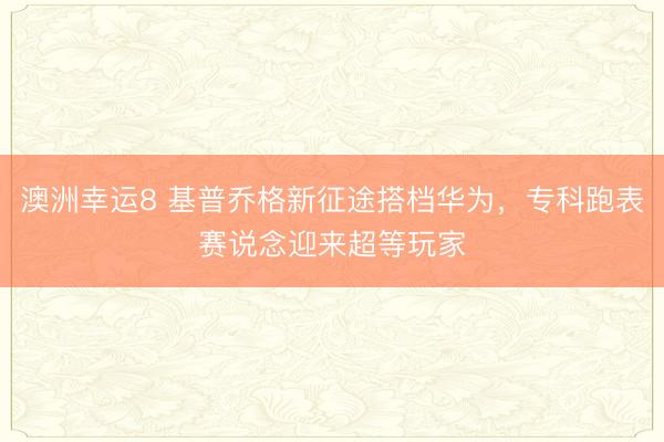 澳洲幸運8 基普喬格新征途搭檔華為，專科跑表賽說念迎來超等玩家