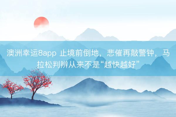 澳洲幸運8app 止境前倒地，悲催再敲警鐘，馬拉松判辨從來不是“越快越好”