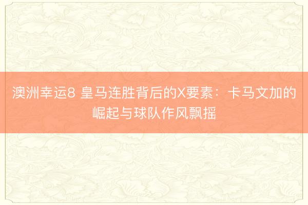 澳洲幸運(yùn)8 皇馬連勝背后的X要素:卡馬文加的崛起與球隊(duì)作風(fēng)飄搖