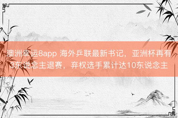 澳洲幸運(yùn)8app 海外乒聯(lián)最新書記，亞洲杯再有3東說念主退賽，棄權(quán)選手累計(jì)達(dá)10東說念主