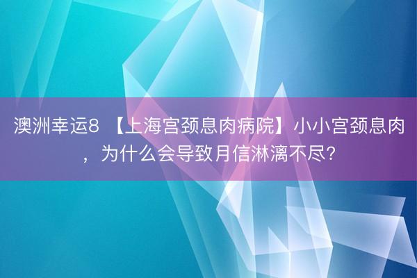 澳洲幸運8 【上海宮頸息肉病院】小小宮頸息肉，為什么會導致月信淋漓不盡?