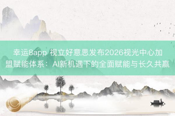 幸運(yùn)8app 視立好意思發(fā)布2026視光中心加盟賦能體系：AI新機(jī)遇下的全面賦能與長久共贏