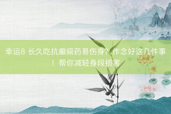 幸運(yùn)8 長(zhǎng)久吃抗癲癇藥易傷身？作念好這幾件事！幫你減輕身段損害