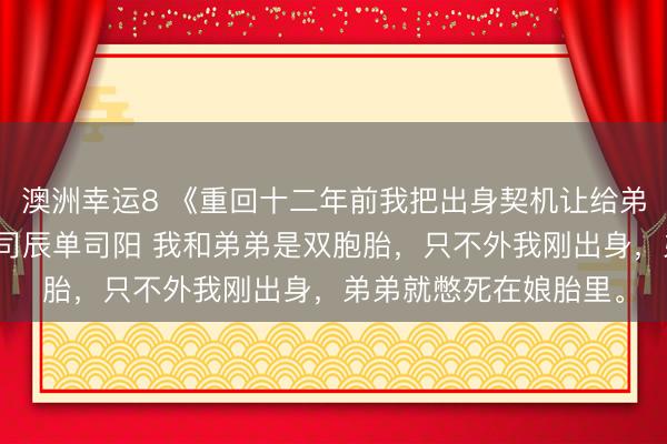 澳洲幸運8 《重回十二年前我把出身契機讓給弟弟爸媽奈何哭了》單司辰單司陽 我和弟弟是雙胞胎,只不外我剛出身,弟弟就憋死在娘胎里。