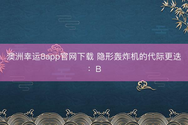 澳洲幸運8app官網(wǎng)下載 隱形轟炸機的代際更迭：B