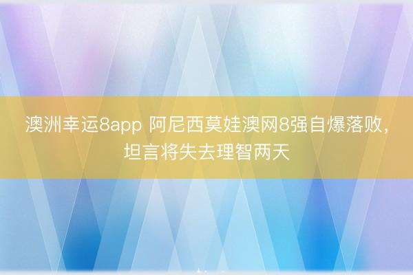 澳洲幸運8app 阿尼西莫娃澳網8強自爆落敗，坦言將失去理智兩天