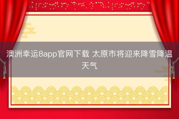 澳洲幸運(yùn)8app官網(wǎng)下載 太原市將迎來(lái)降雪降溫天氣