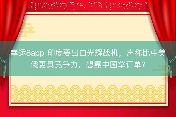 幸運8app 印度要出口光輝戰(zhàn)機，聲稱比中美俄更具競爭力，想靠中國拿訂單？