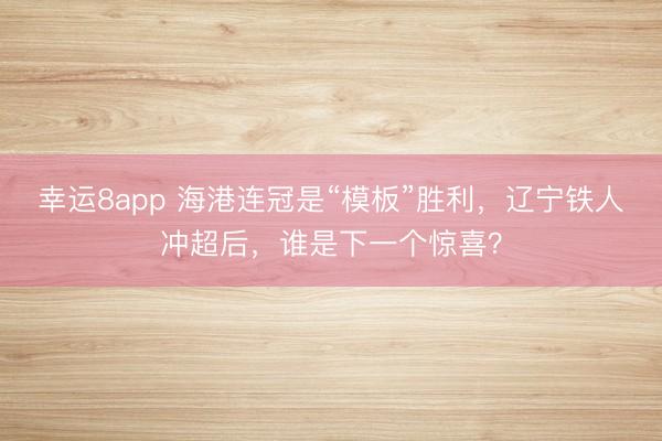 幸運8app 海港連冠是“模板”勝利，遼寧鐵人沖超后，誰是下一個驚喜？
