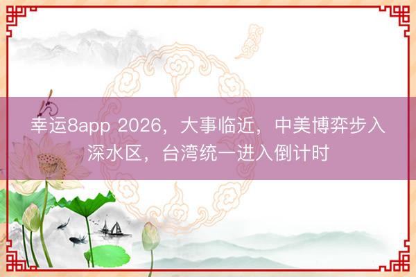 幸運(yùn)8app 2026,大事臨近,中美博弈步入深水區(qū),臺(tái)灣統(tǒng)一進(jìn)入倒計(jì)時(shí)