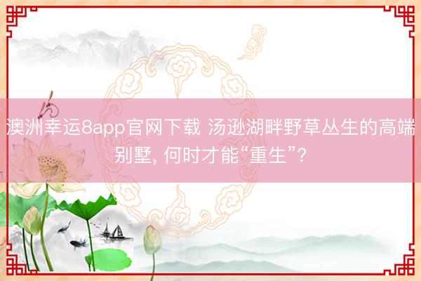 澳洲幸運8app官網(wǎng)下載 湯遜湖畔野草叢生的高端別墅， 何時才能“重生”?