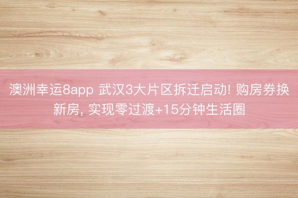 澳洲幸運(yùn)8app 武漢3大片區(qū)拆遷啟動(dòng)! 購房券換新房， 實(shí)現(xiàn)零過渡+15分鐘生活圈