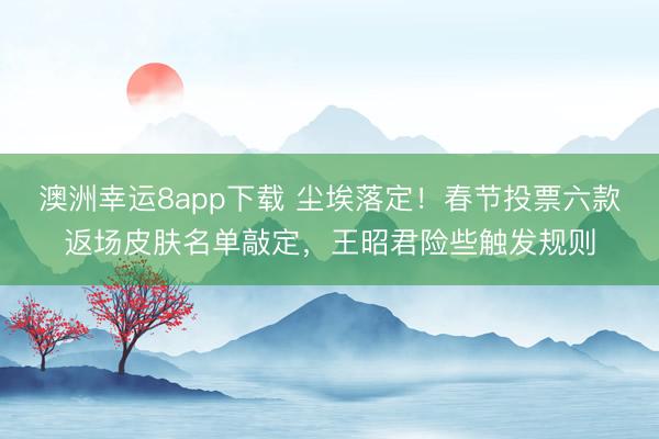 澳洲幸運8app下載 塵埃落定!春節投票六款返場皮膚名單敲定,王昭君險些觸發規則