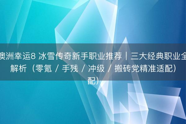 澳洲幸運(yùn)8 冰雪傳奇新手職業(yè)推薦|三大經(jīng)典職業(yè)全解析(零氪 / 手殘 / 沖級 / 搬磚黨精準(zhǔn)適配)