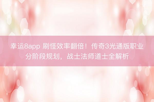 幸運8app 刷怪效率翻倍!傳奇3光通版職業分階段規劃,戰士法師道士全解析