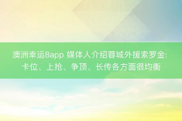 澳洲幸運(yùn)8app 媒體人介紹蓉城外援索羅金: 卡位、上搶、爭(zhēng)頂、長(zhǎng)傳各方面很均衡