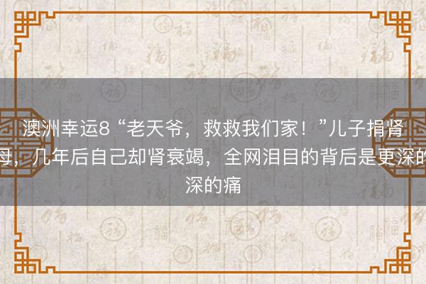 澳洲幸運8 “老天爺，救救我們家！”兒子捐腎救母，幾年后自己卻腎衰竭，全網淚目的背后是更深的痛