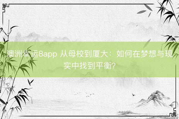 澳洲幸運8app 從母校到廈大:如何在夢想與現實中找到平衡?