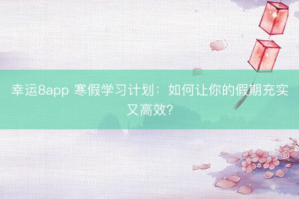 幸運(yùn)8app 寒假學(xué)習(xí)計(jì)劃：如何讓你的假期充實(shí)又高效？