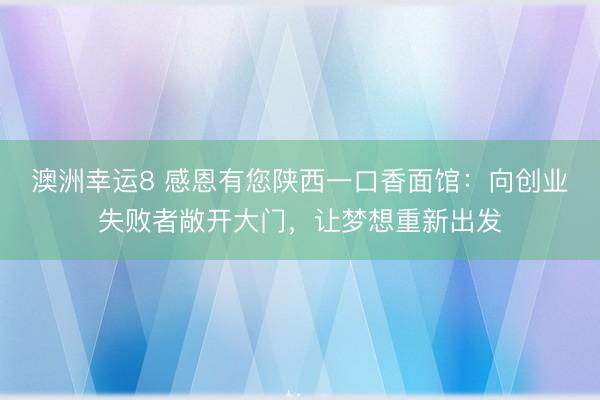 澳洲幸運(yùn)8 感恩有您陜西一口香面館:向創(chuàng)業(yè)失敗者敞開大門,讓夢想重新出發(fā)