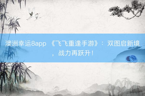 澳洲幸運(yùn)8app 《飛飛重逢手游》：雙圖啟新境，戰(zhàn)力再躍升！