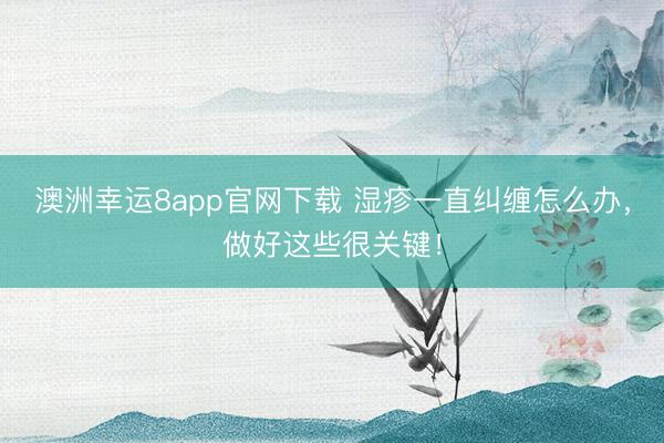 澳洲幸運8app官網下載 濕疹一直糾纏怎么辦，做好這些很關鍵！