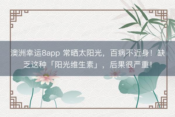 澳洲幸運8app 常曬太陽光，百病不近身！缺乏這種「陽光維生素」，后果很嚴重！