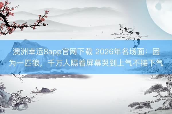 澳洲幸運8app官網(wǎng)下載 2026年名場面：因為一匹狼，千萬人隔著屏幕哭到上氣不接下氣