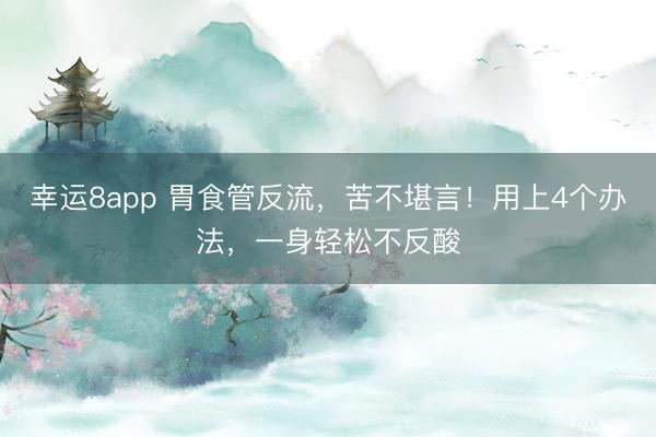 幸運8app 胃食管反流，苦不堪言！用上4個辦法，一身輕松不反酸