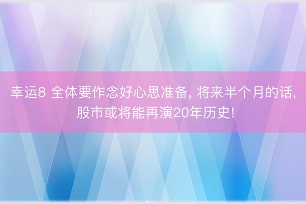 幸運8 全體要作念好心思準備, 將來半個月的話, 股市或將能再演20年歷史!