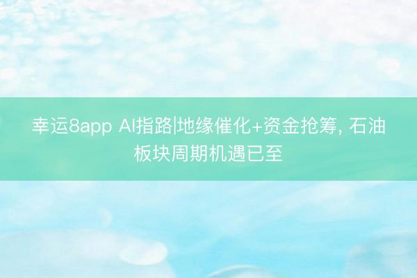 幸運8app AI指路|地緣催化+資金搶籌， 石油板塊周期機遇已至