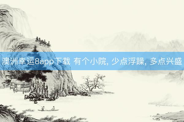 澳洲幸運(yùn)8app下載 有個(gè)小院， 少點(diǎn)浮躁， 多點(diǎn)興盛