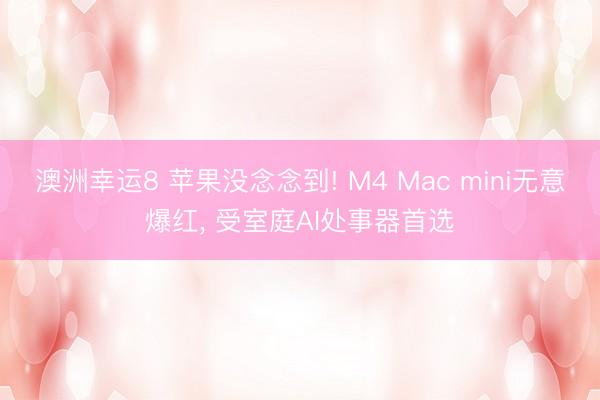 澳洲幸運(yùn)8 蘋果沒念念到! M4 Mac mini無意爆紅, 受室庭AI處事器首選