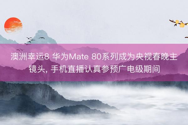 澳洲幸運(yùn)8 華為Mate 80系列成為央視春晚主鏡頭, 手機(jī)直播認(rèn)真參預(yù)廣電級(jí)期間